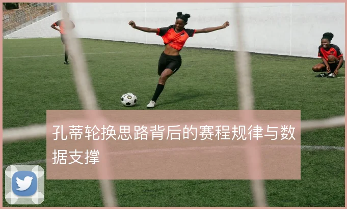 孔蒂轮换思路背后的赛程规律与数据支撑