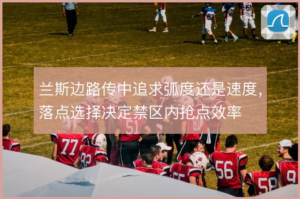 兰斯边路传中追求弧度还是速度，落点选择决定禁区内抢点效率