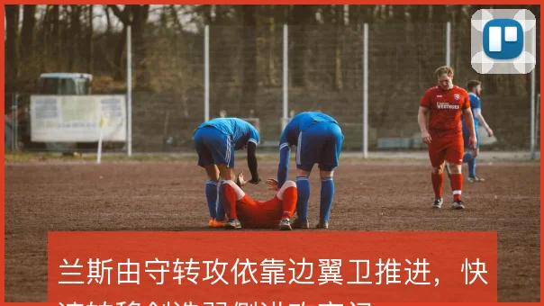 兰斯由守转攻依靠边翼卫推进，快速转移创造弱侧进攻空间