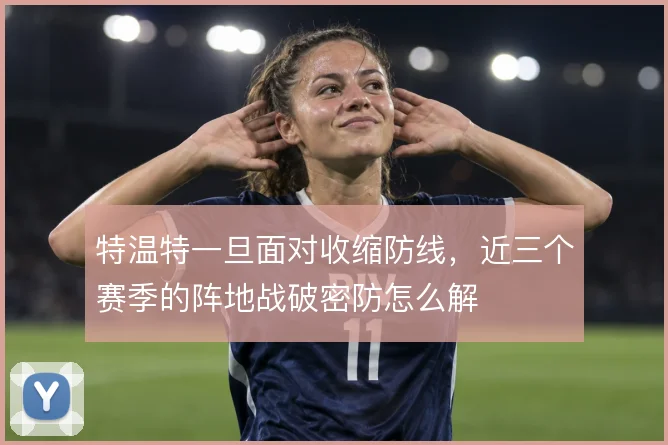 特温特一旦面对收缩防线,近三个赛季的阵地战破密防怎么解
