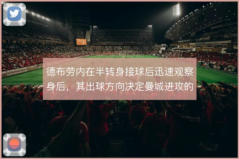 德布劳内在半转身接球后迅速观察身后,其出球方向决定曼城进攻的推进节奏