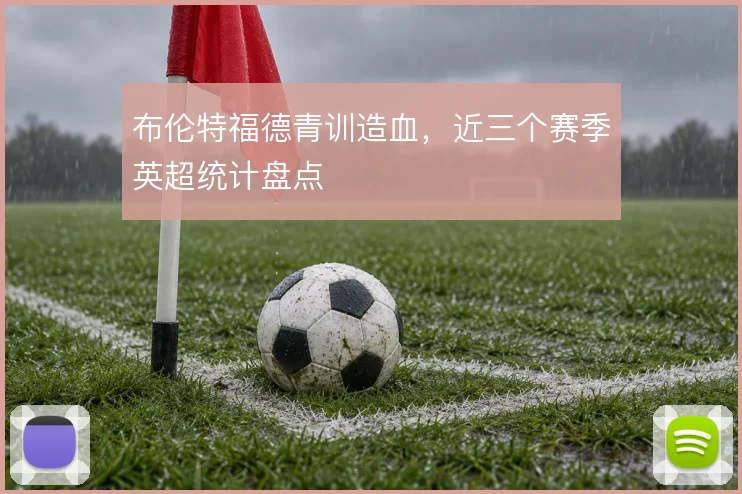 布伦特福德青训造血，近三个赛季英超统计盘点