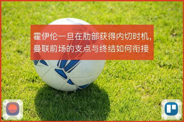霍伊伦一旦在肋部获得内切时机，曼联前场的支点与终结如何衔接