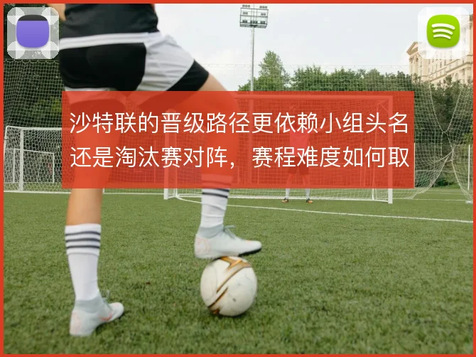 沙特联的晋级路径更依赖小组头名还是淘汰赛对阵，赛程难度如何取舍