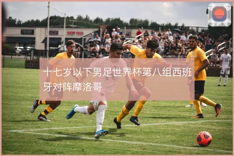 十七岁以下男足世界杯第八组西班牙对阵摩洛哥