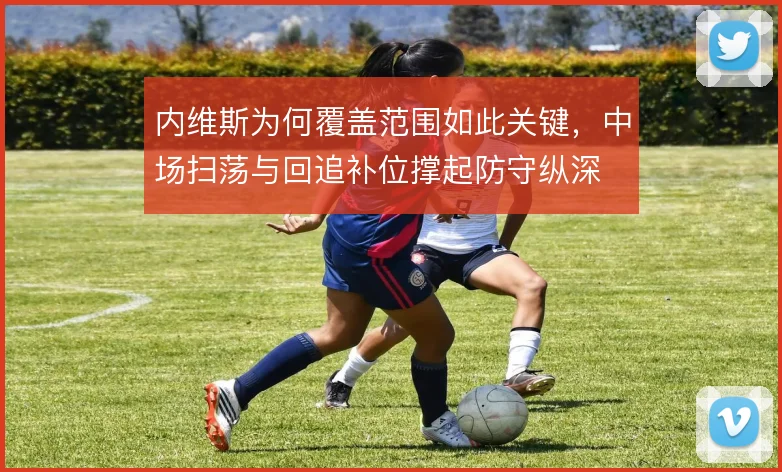 内维斯为何覆盖范围如此关键，中场扫荡与回追补位撑起防守纵深