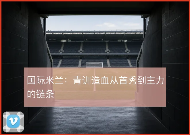 国际米兰：青训造血从首秀到主力的链条