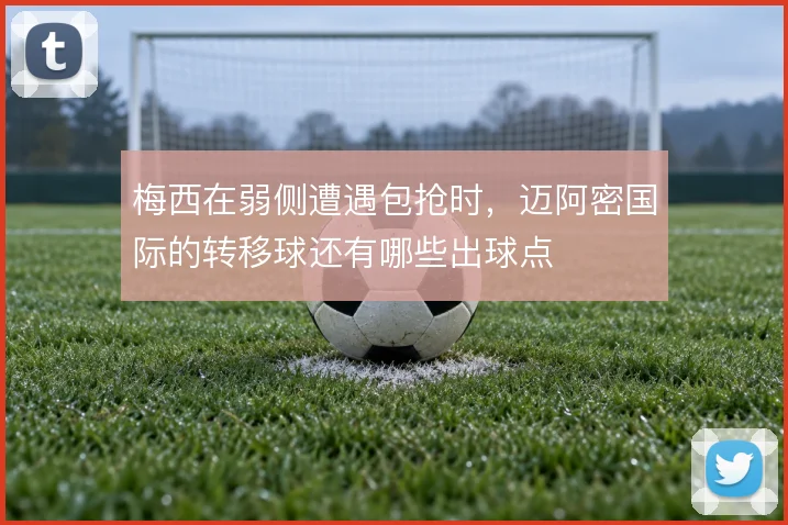 梅西在弱侧遭遇包抢时,迈阿密国际的转移球还有哪些出球点