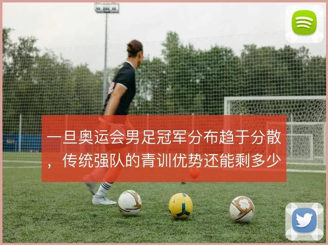 一旦奥运会男足冠军分布趋于分散，传统强队的青训优势还能剩多少