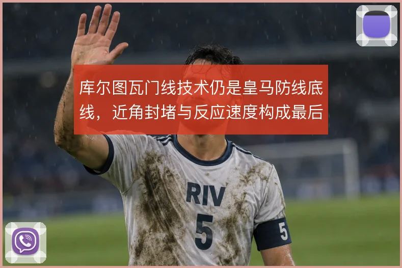库尔图瓦门线技术仍是皇马防线底线,近角封堵与反应速度构成最后保障