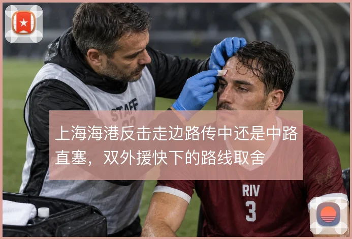 上海海港反击走边路传中还是中路直塞，双外援快下的路线取舍