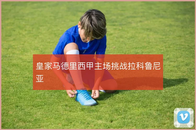 皇家马德里西甲主场挑战拉科鲁尼亚