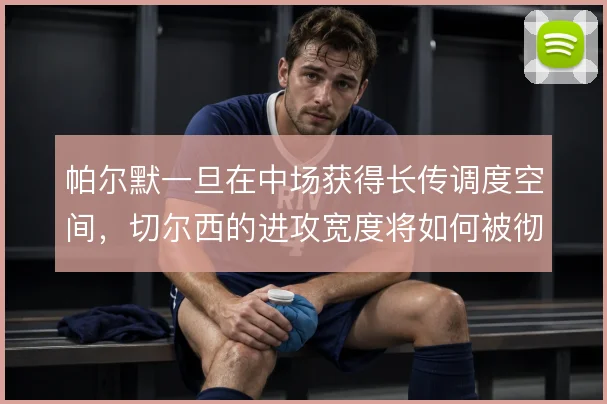 帕尔默一旦在中场获得长传调度空间，切尔西的进攻宽度将如何被彻底拉开