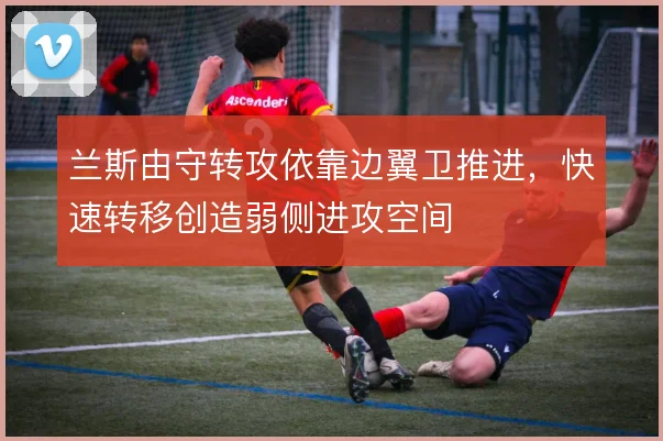 兰斯由守转攻依靠边翼卫推进，快速转移创造弱侧进攻空间