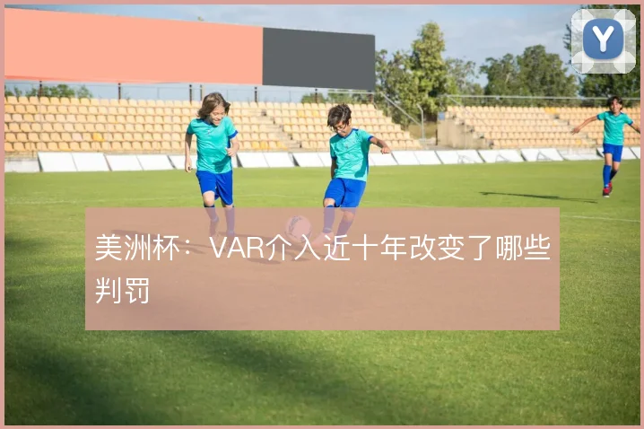 美洲杯：VAR介入近十年改变了哪些判罚