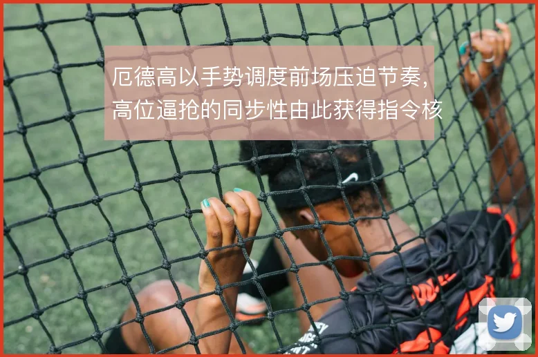 厄德高以手势调度前场压迫节奏，高位逼抢的同步性由此获得指令核心