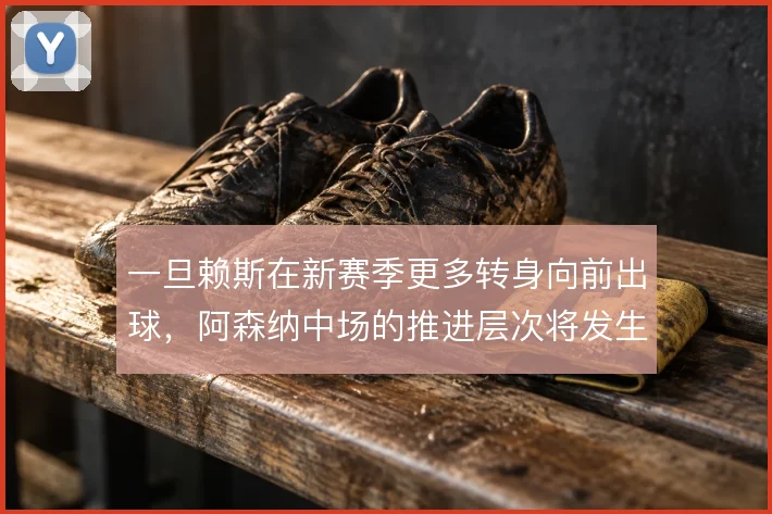 一旦赖斯在新赛季更多转身向前出球,阿森纳中场的推进层次将发生质变