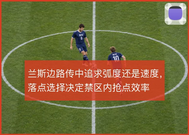 兰斯边路传中追求弧度还是速度，落点选择决定禁区内抢点效率