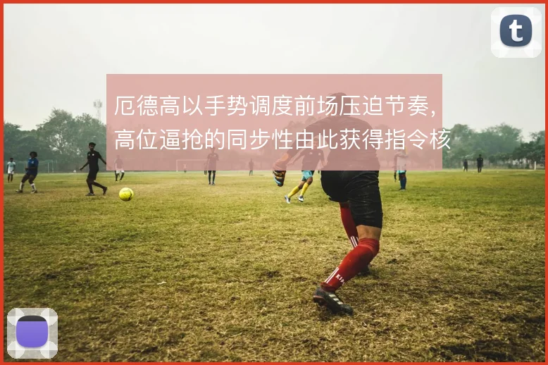 厄德高以手势调度前场压迫节奏，高位逼抢的同步性由此获得指令核心