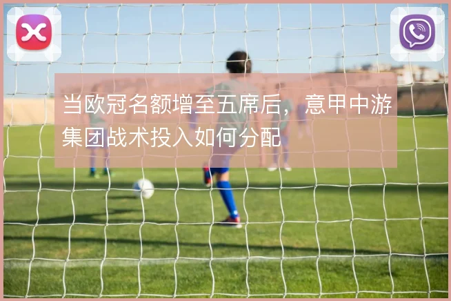 当欧冠名额增至五席后,意甲中游集团战术投入如何分配