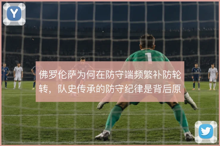 佛罗伦萨为何在防守端频繁补防轮转，队史传承的防守纪律是背后原因