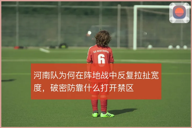河南队为何在阵地战中反复拉扯宽度，破密防靠什么打开禁区