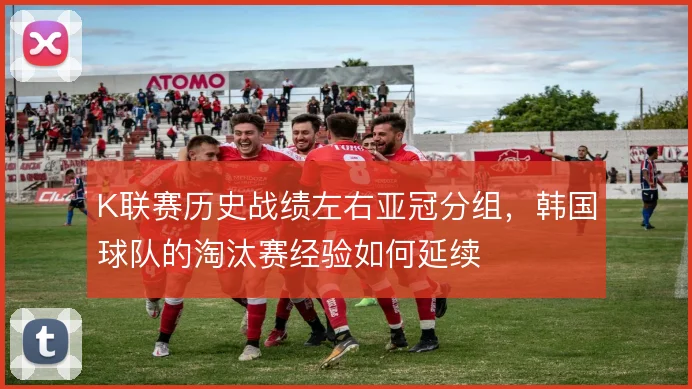 K联赛历史战绩左右亚冠分组，韩国球队的淘汰赛经验如何延续