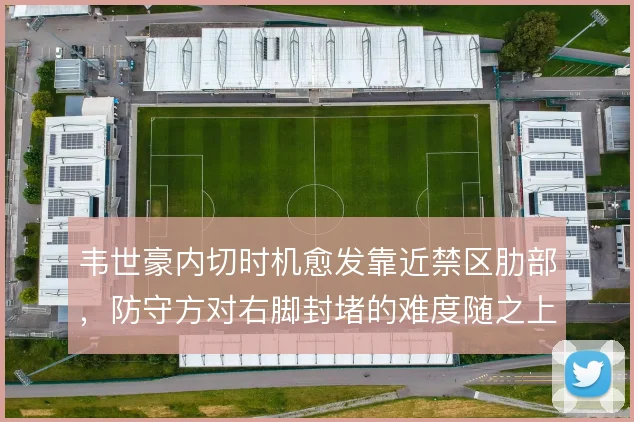 韦世豪内切时机愈发靠近禁区肋部，防守方对右脚封堵的难度随之上升
