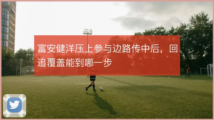 富安健洋压上参与边路传中后，回追覆盖能到哪一步