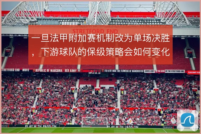 一旦法甲附加赛机制改为单场决胜，下游球队的保级策略会如何变化