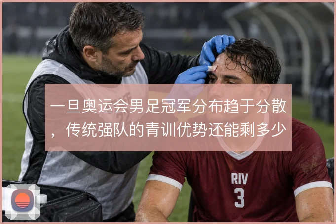 一旦奥运会男足冠军分布趋于分散，传统强队的青训优势还能剩多少