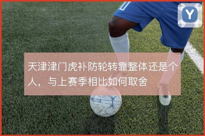 天津津门虎补防轮转靠整体还是个人,与上赛季相比如何取舍