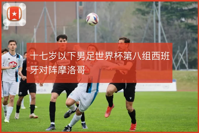 十七岁以下男足世界杯第八组西班牙对阵摩洛哥