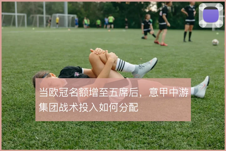 当欧冠名额增至五席后,意甲中游集团战术投入如何分配