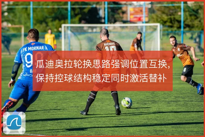 瓜迪奥拉轮换思路强调位置互换，保持控球结构稳定同时激活替补