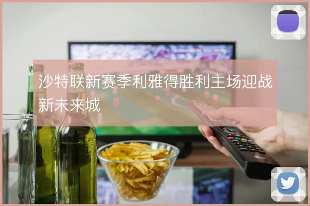 沙特联新赛季利雅得胜利主场迎战新未来城