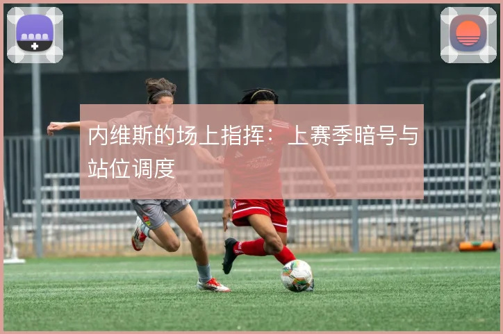 内维斯的场上指挥：上赛季暗号与站位调度
