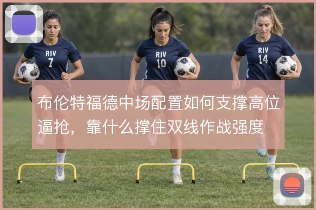 布伦特福德中场配置如何支撑高位逼抢,靠什么撑住双线作战强度