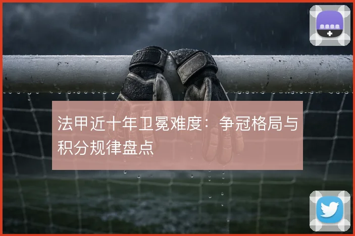法甲近十年卫冕难度：争冠格局与积分规律盘点