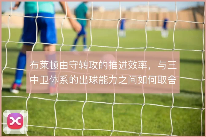 布莱顿由守转攻的推进效率，与三中卫体系的出球能力之间如何取舍