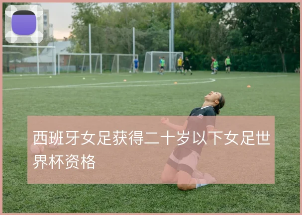 西班牙女足获得二十岁以下女足世界杯资格