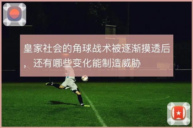 皇家社会的角球战术被逐渐摸透后，还有哪些变化能制造威胁