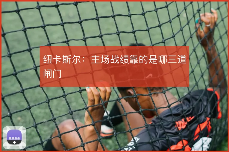 纽卡斯尔：主场战绩靠的是哪三道闸门