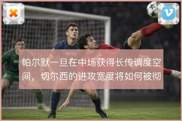 帕尔默一旦在中场获得长传调度空间，切尔西的进攻宽度将如何被彻底拉开