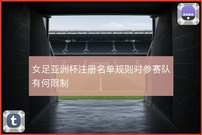 女足亚洲杯注册名单规则对参赛队有何限制