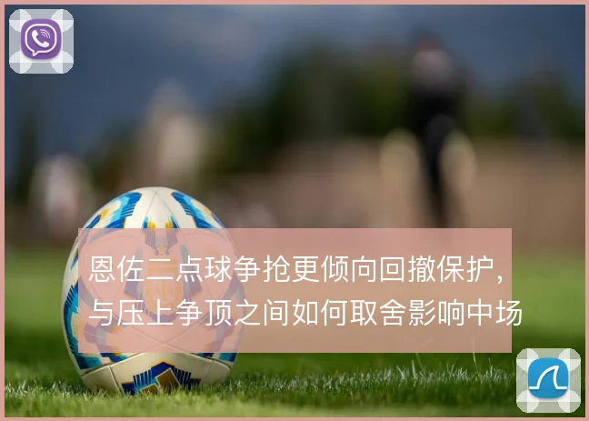 恩佐二点球争抢更倾向回撤保护，与压上争顶之间如何取舍影响中场衔接