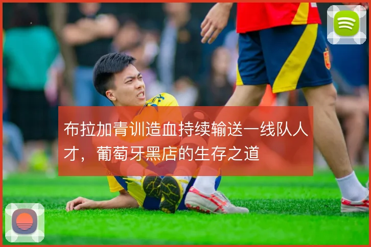 布拉加青训造血持续输送一线队人才,葡萄牙黑店的生存之道