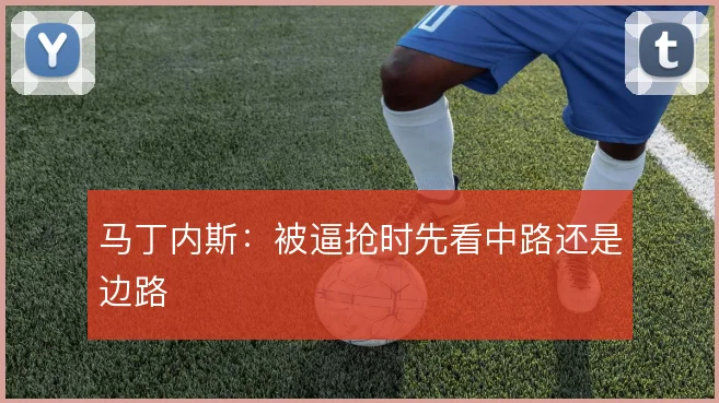 马丁内斯：被逼抢时先看中路还是边路