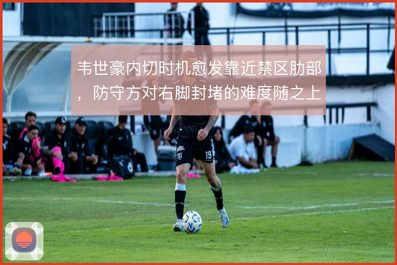 韦世豪内切时机愈发靠近禁区肋部，防守方对右脚封堵的难度随之上升