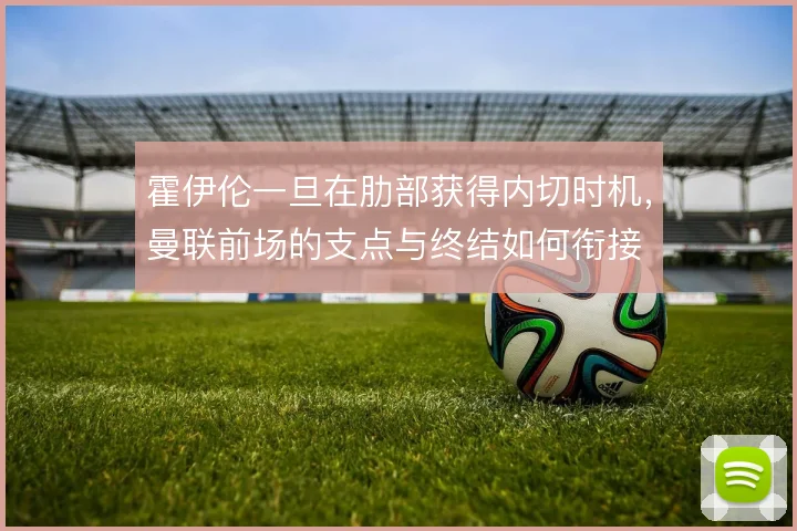 霍伊伦一旦在肋部获得内切时机，曼联前场的支点与终结如何衔接